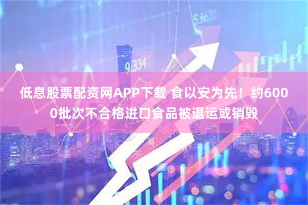 低息股票配资网APP下载 食以安为先！约6000批次不合格进口食品被退运或销毁