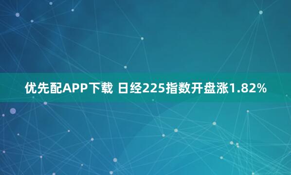 优先配APP下载 日经225指数开盘涨1.82%