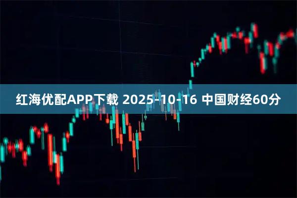 红海优配APP下载 2025-10-16 中国财经60分
