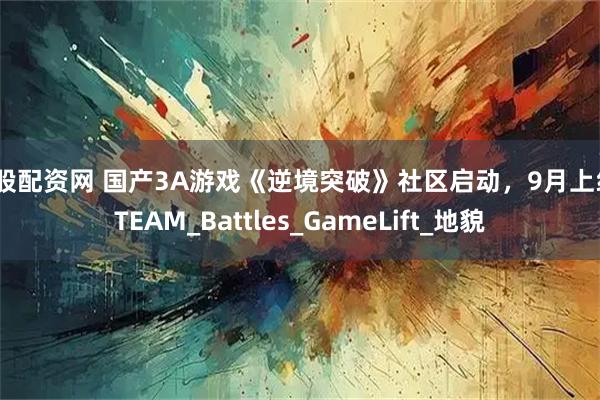 炒股配资网 国产3A游戏《逆境突破》社区启动，9月上线STEAM_Battles_GameLift_地貌