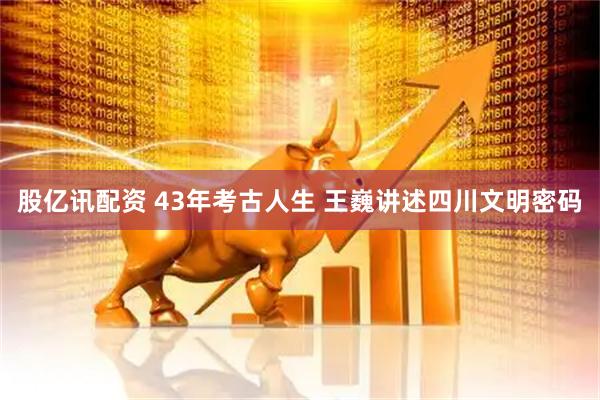 股亿讯配资 43年考古人生 王巍讲述四川文明密码