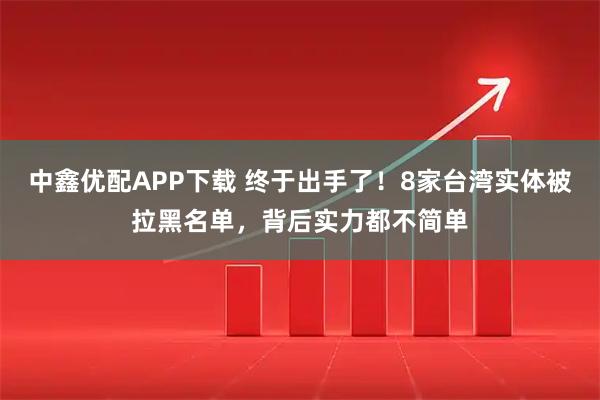 中鑫优配APP下载 终于出手了！8家台湾实体被拉黑名单，背后实力都不简单
