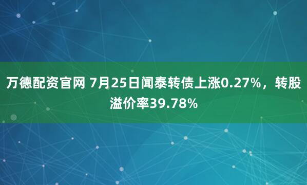 万德配资官网 7月25日闻泰转债上涨0.27%，转股溢价率39.78%