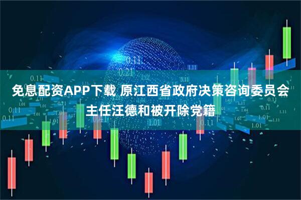 免息配资APP下载 原江西省政府决策咨询委员会主任汪德和被开除党籍
