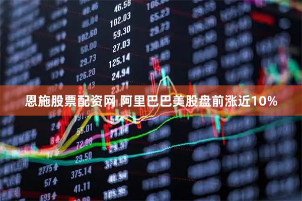 恩施股票配资网 阿里巴巴美股盘前涨近10%