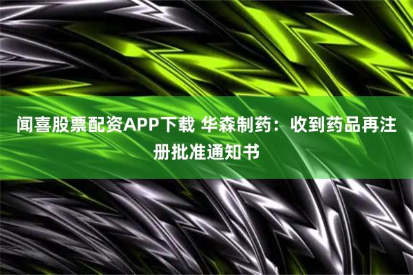 闻喜股票配资APP下载 华森制药：收到药品再注册批准通知书