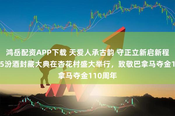 鸿岳配资APP下载 天爱人承古韵 守正立新启新程——2025汾酒封藏大典在杏花村盛大举行，致敬巴拿马夺金110周年