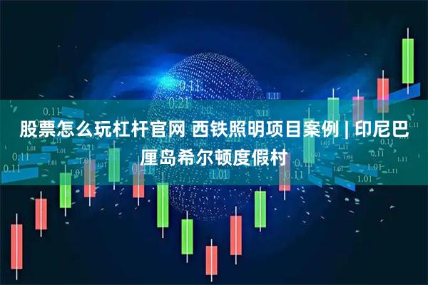 股票怎么玩杠杆官网 西铁照明项目案例 | 印尼巴厘岛希尔顿度假村