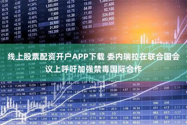 线上股票配资开户APP下载 委内瑞拉在联合国会议上呼吁加强禁毒国际合作