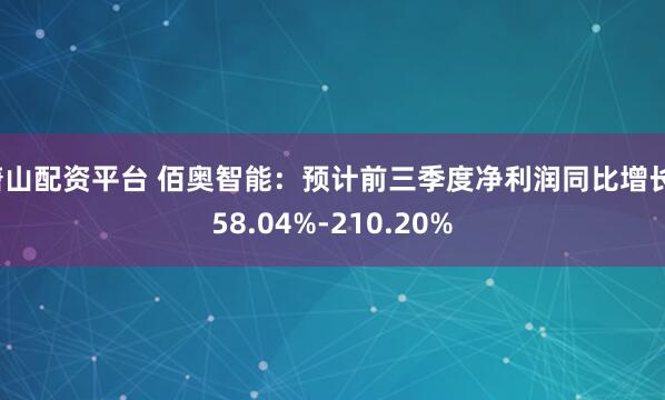 唐山配资平台 佰奥智能：预计前三季度净利润同比增长158.04%-210.20%