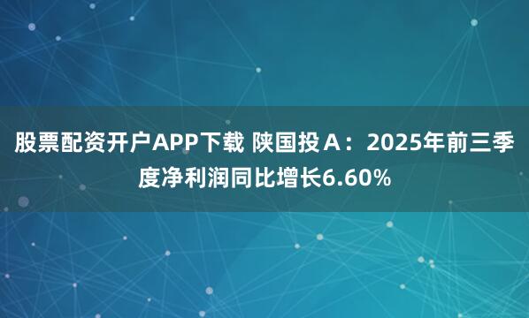 股票配资开户APP下载 陕国投Ａ：2025年前三季度净利润同比增长6.60%