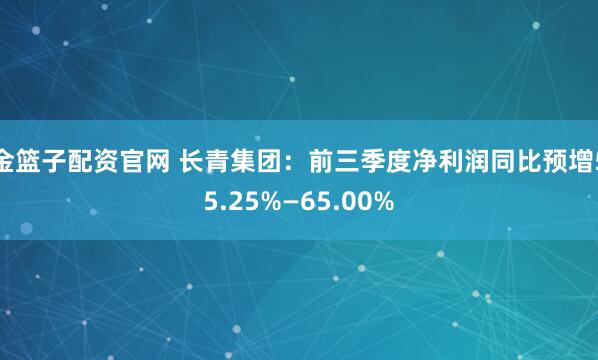 金篮子配资官网 长青集团：前三季度净利润同比预增55.25%—65.00%