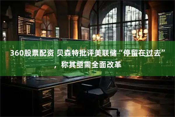 360股票配资 贝森特批评美联储“停留在过去”，称其亟需全面改革