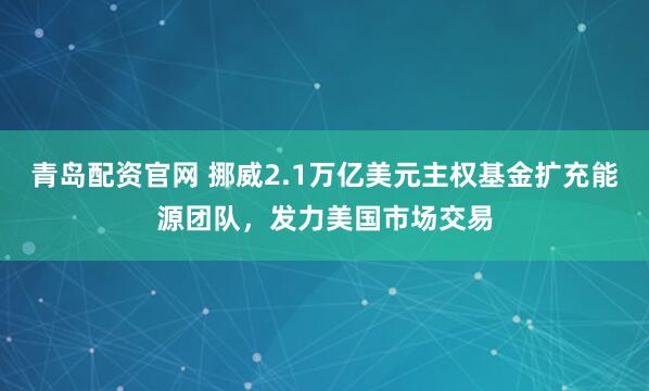 青岛配资官网 挪威2.1万亿美元主权基金扩充能源团队，发力美国市场交易