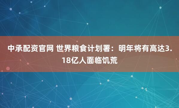 中承配资官网 世界粮食计划署：明年将有高达3.18亿人面临饥荒
