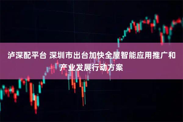 泸深配平台 深圳市出台加快全屋智能应用推广和产业发展行动方案