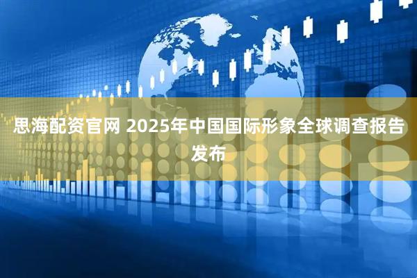 思海配资官网 2025年中国国际形象全球调查报告发布