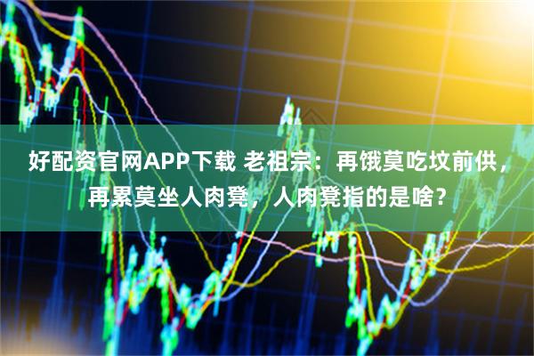 好配资官网APP下载 老祖宗：再饿莫吃坟前供，再累莫坐人肉凳，人肉凳指的是啥？