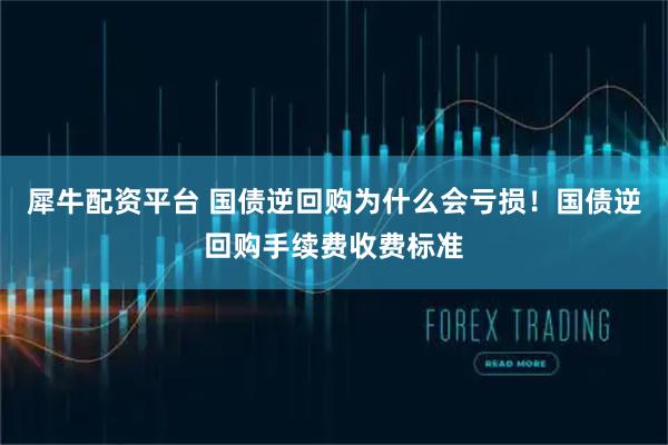 犀牛配资平台 国债逆回购为什么会亏损！国债逆回购手续费收费标准