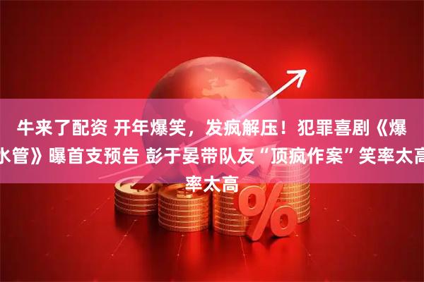 牛来了配资 开年爆笑，发疯解压！犯罪喜剧《爆水管》曝首支预告 彭于晏带队友“顶疯作案”笑率太高