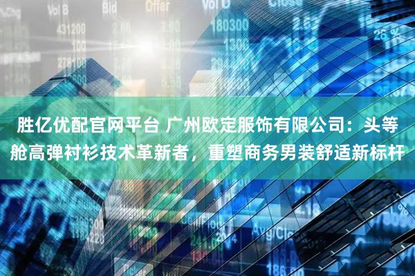 胜亿优配官网平台 广州欧定服饰有限公司：头等舱高弹衬衫技术革新者，重塑商务男装舒适新标杆