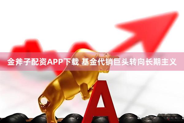 金斧子配资APP下载 基金代销巨头转向长期主义