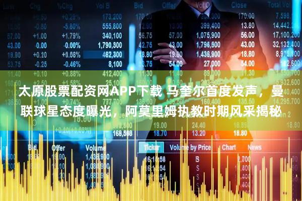 太原股票配资网APP下载 马奎尔首度发声，曼联球星态度曝光，阿莫里姆执教时期风采揭秘