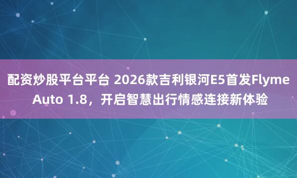 配资炒股平台平台 2026款吉利银河E5首发Flyme Auto 1.8，开启智慧出行情感连接新体验