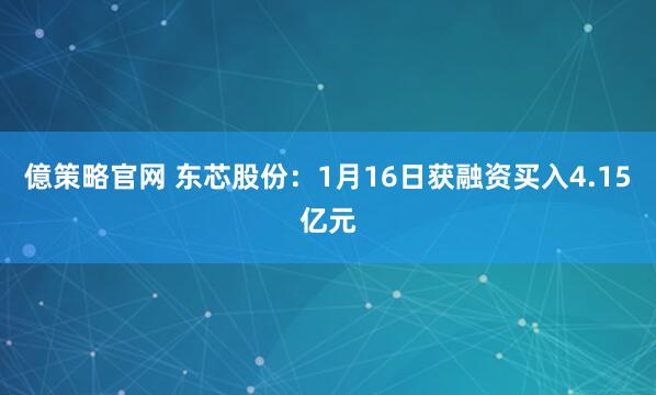 億策略官网 东芯股份：1月16日获融资买入4.15亿元