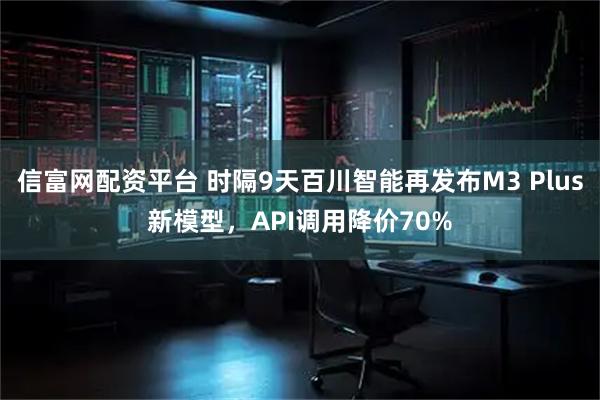 信富网配资平台 时隔9天百川智能再发布M3 Plus新模型，API调用降价70%