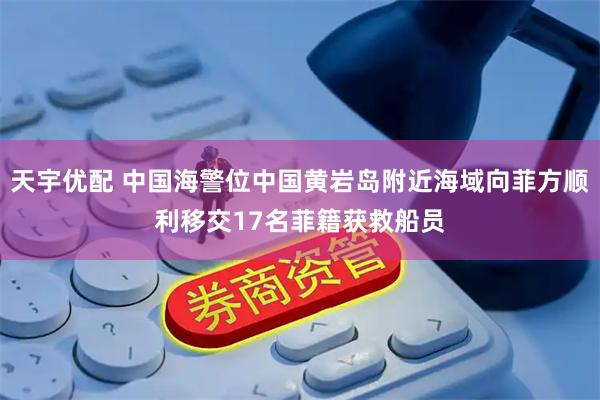 天宇优配 中国海警位中国黄岩岛附近海域向菲方顺利移交17名菲籍获救船员
