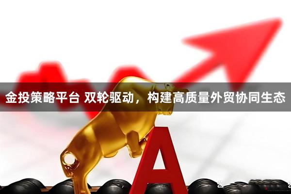 金投策略平台 双轮驱动，构建高质量外贸协同生态