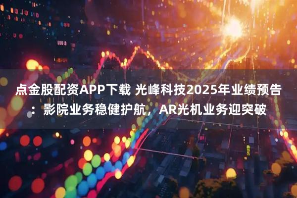 点金股配资APP下载 光峰科技2025年业绩预告：影院业务稳健护航，AR光机业务迎突破