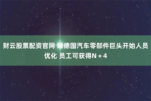 财云股票配资官网 曝德国汽车零部件巨头开始人员优化 员工可获得N＋4