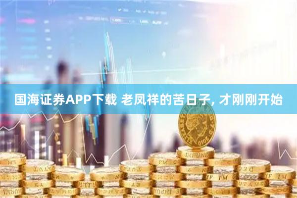 国海证券APP下载 老凤祥的苦日子, 才刚刚开始