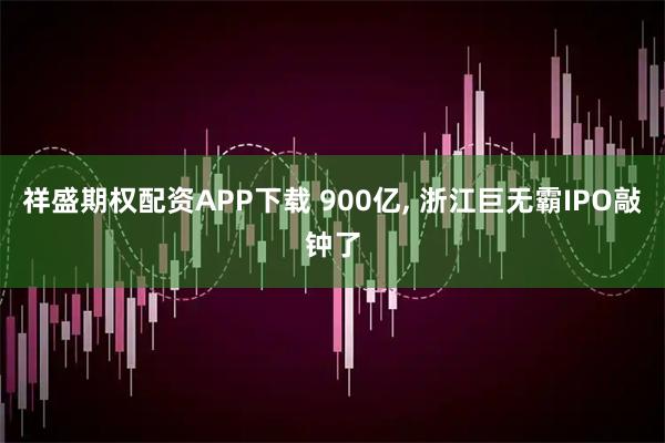 祥盛期权配资APP下载 900亿, 浙江巨无霸IPO敲钟了