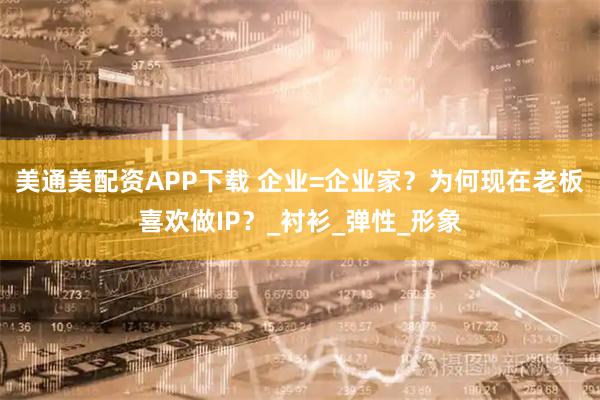 美通美配资APP下载 企业=企业家？为何现在老板喜欢做IP？_衬衫_弹性_形象