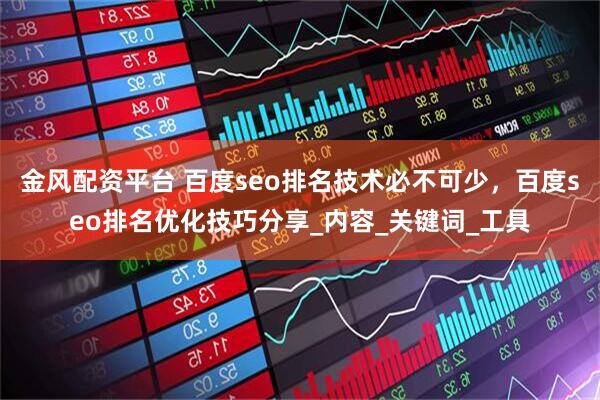 金风配资平台 百度seo排名技术必不可少，百度seo排名优化技巧分享_内容_关键词_工具