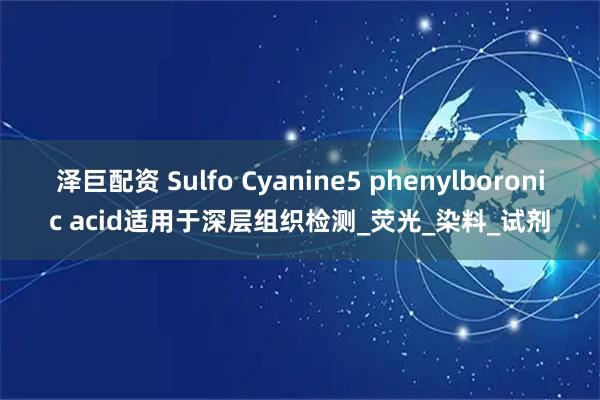 泽巨配资 Sulfo Cyanine5 phenylboronic acid适用于深层组织检测_荧光_染料_试剂