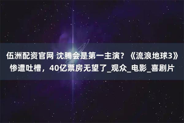 伍洲配资官网 沈腾会是第一主演？《流浪地球3》惨遭吐槽，40亿票房无望了_观众_电影_喜剧片