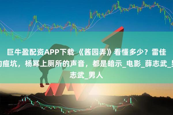 巨牛盈配资APP下载 《酱园弄》看懂多少？雷佳音的痘坑，杨幂上厕所的声音，都是暗示_电影_薛志武_男人