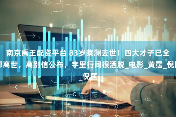 南京禹王配资平台 83岁蔡澜去世！四大才子已全部离世，离别信公布，字里行间很洒脱_电影_黄霑_倪匡