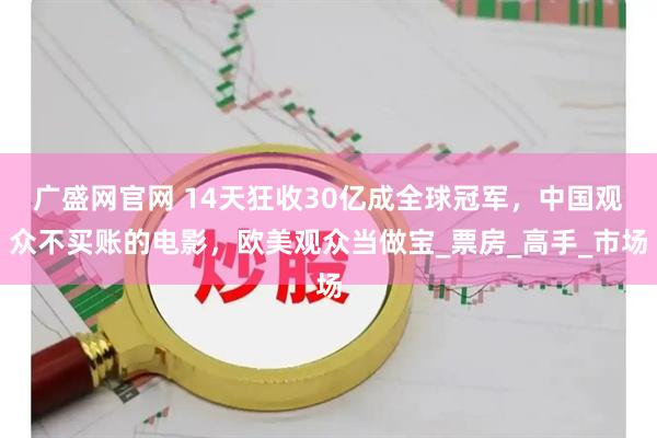 广盛网官网 14天狂收30亿成全球冠军，中国观众不买账的电影，欧美观众当做宝_票房_高手_市场