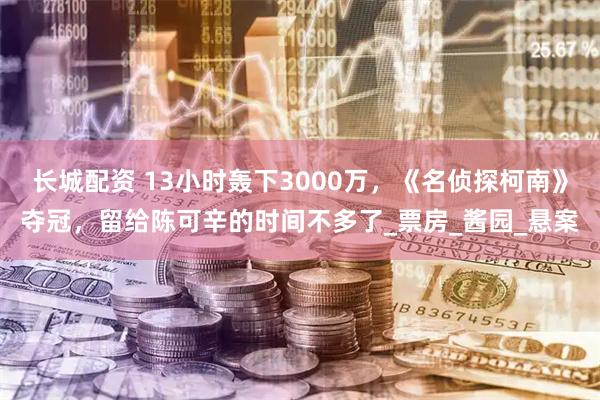 长城配资 13小时轰下3000万，《名侦探柯南》夺冠，留给陈可辛的时间不多了_票房_酱园_悬案