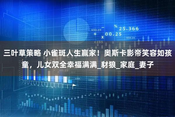 三叶草策略 小雀斑人生赢家！奥斯卡影帝笑容如孩童，儿女双全幸福满满_豺狼_家庭_妻子