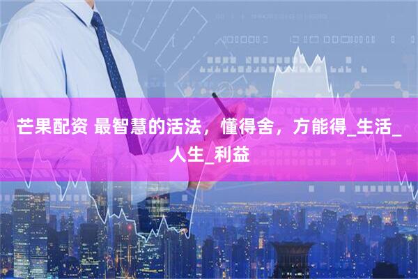 芒果配资 最智慧的活法，懂得舍，方能得_生活_人生_利益