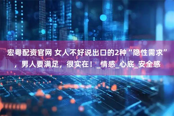 宏粤配资官网 女人不好说出口的2种“隐性需求”，男人要满足，很实在！_情感_心底_安全感