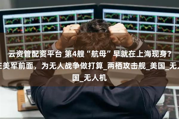 云资管配资平台 第4艘“航母”早就在上海现身？走在美军前面，为无人战争做打算_两栖攻击舰_美国_无人机