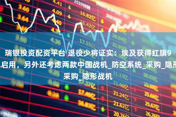 瑞银投资配资平台 退役少将证实：埃及获得红旗9B并已启用，另外还考虑两款中国战机_防空系统_采购_隐形战机