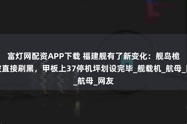富灯网配资APP下载 福建舰有了新变化：舰岛桅杆被直接刷黑，甲板上37停机坪划设完毕_舰载机_航母_网友